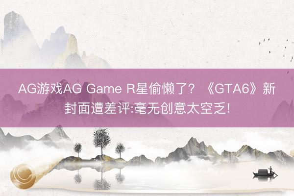AG游戏AG Game R星偷懒了？《GTA6》新封面遭差评:毫无创意太空乏!