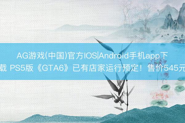 AG游戏(中国)官方IOS|Android手机app下载 PS5版《GTA6》已有店家运行预定！售价545元