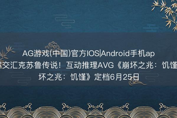 AG游戏(中国)官方IOS|Android手机app下载 确切罪案交汇克苏鲁传说!互动推理AVG《崩坏之兆:饥馑》定档6月25日