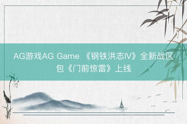 AG游戏AG Game 《钢铁洪志IV》全新战区包《门前惊雷》上线